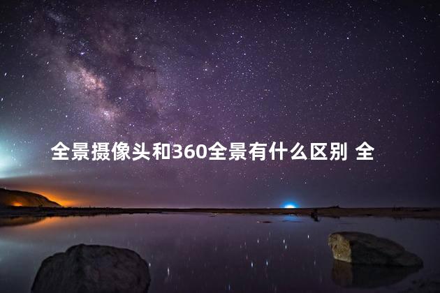 全景摄像头和360全景有什么区别 全景摄像头和360全景的区别